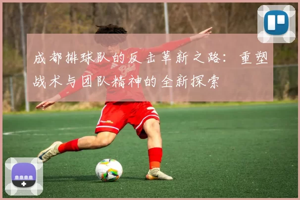 成都排球队的反击革新之路：重塑战术与团队精神的全新探索