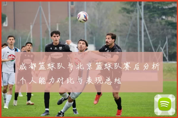 成都篮球队与北京篮球队赛后分析个人能力对比与表现总结