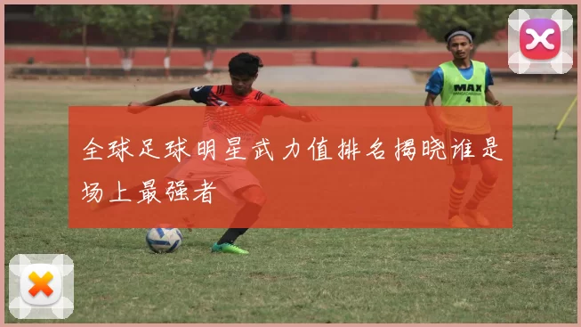 全球足球明星武力值排名揭晓谁是场上最强者