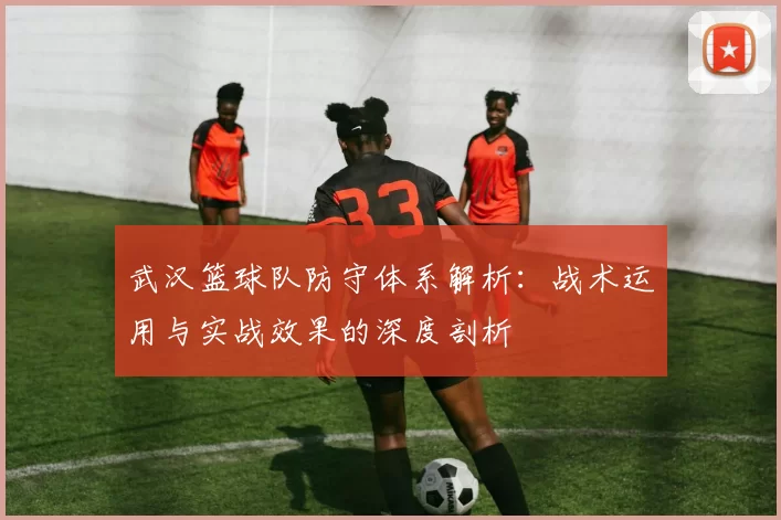 武汉篮球队防守体系解析：战术运用与实战效果的深度剖析
