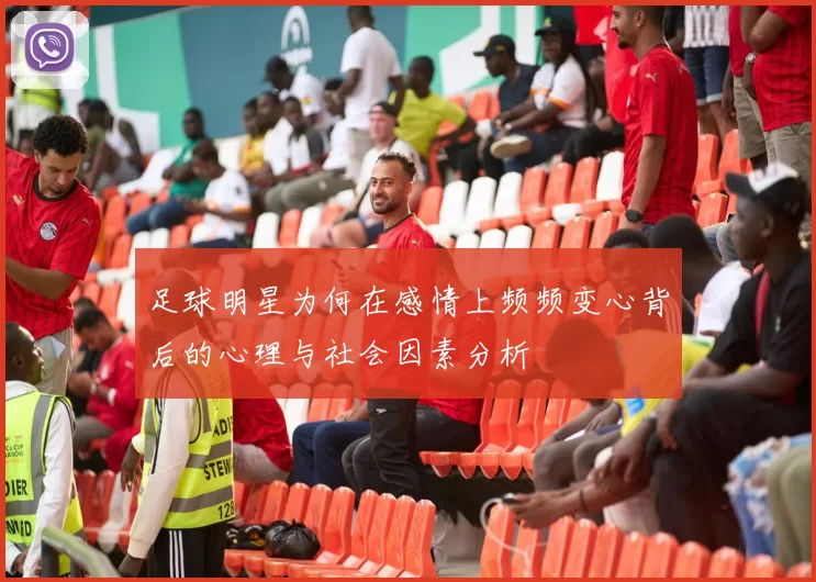 足球明星为何在感情上频频变心背后的心理与社会因素分析