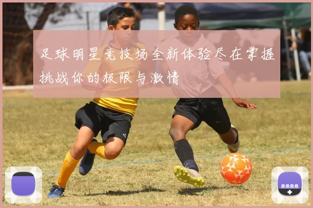 足球明星竞技场全新体验尽在掌握挑战你的极限与激情