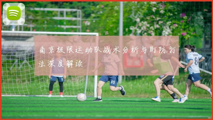 南京极限运动队战术分析与盯防打法深度解读