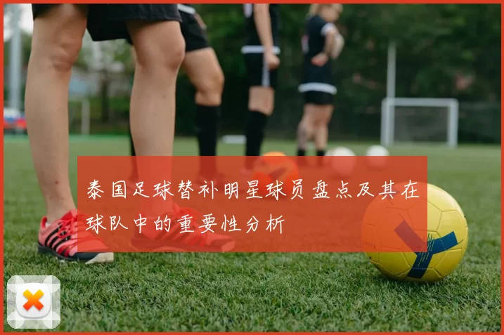 泰国足球替补明星球员盘点及其在球队中的重要性分析