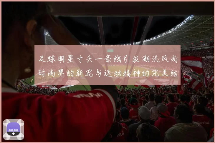 足球明星寸头一条线引发潮流风尚时尚界的新宠与运动精神的完美结合