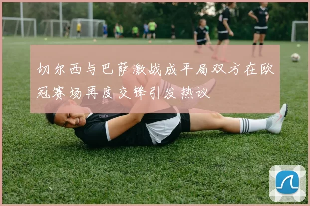 切尔西与巴萨激战成平局双方在欧冠赛场再度交锋引发热议