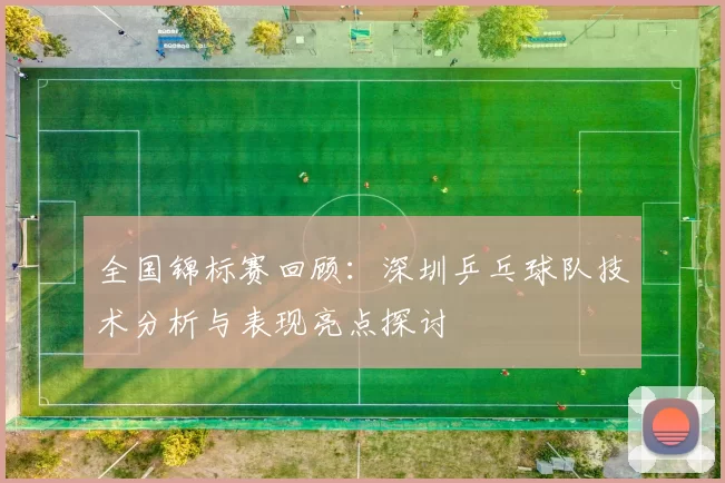 全国锦标赛回顾：深圳乒乓球队技术分析与表现亮点探讨