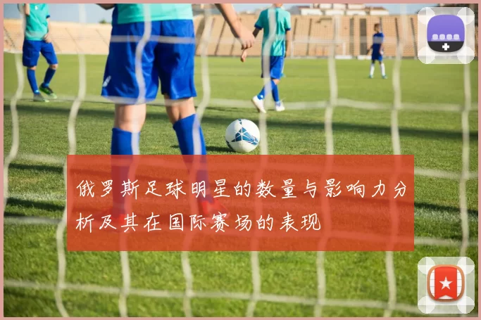 俄罗斯足球明星的数量与影响力分析及其在国际赛场的表现