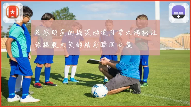 足球明星的搞笑动漫日常大揭秘让你捧腹大笑的精彩瞬间合集