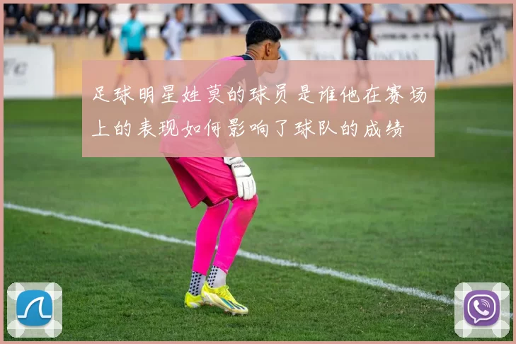 足球明星姓莫的球员是谁他在赛场上的表现如何影响了球队的成绩