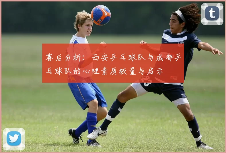 赛后分析：西安乒乓球队与成都乒乓球队的心理素质较量与启示