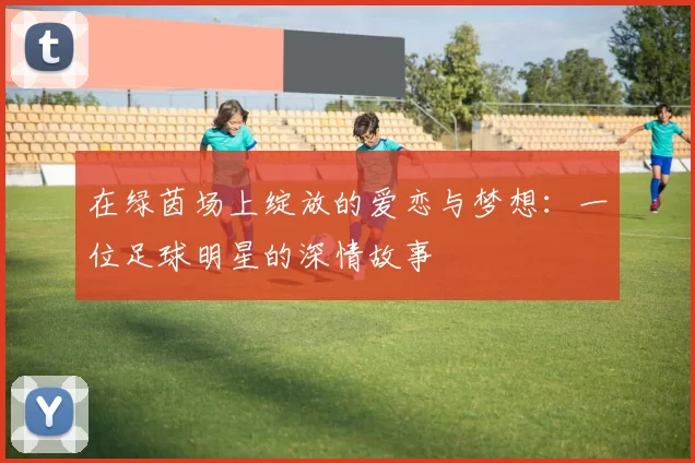 在绿茵场上绽放的爱恋与梦想：一位足球明星的深情故事