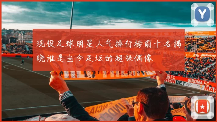 现役足球明星人气排行榜前十名揭晓谁是当今足坛的超级偶像