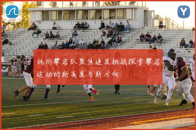 杭州攀岩队聚焦速度挑战探索攀岩运动的新高度与新方向