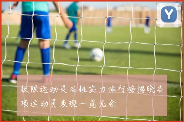 极限运动灵活性实力排行榜揭晓各项运动员表现一览无余