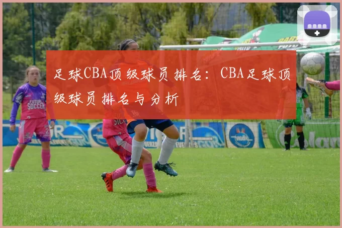 足球CBA顶级球员排名：CBA足球顶级球员排名与分析