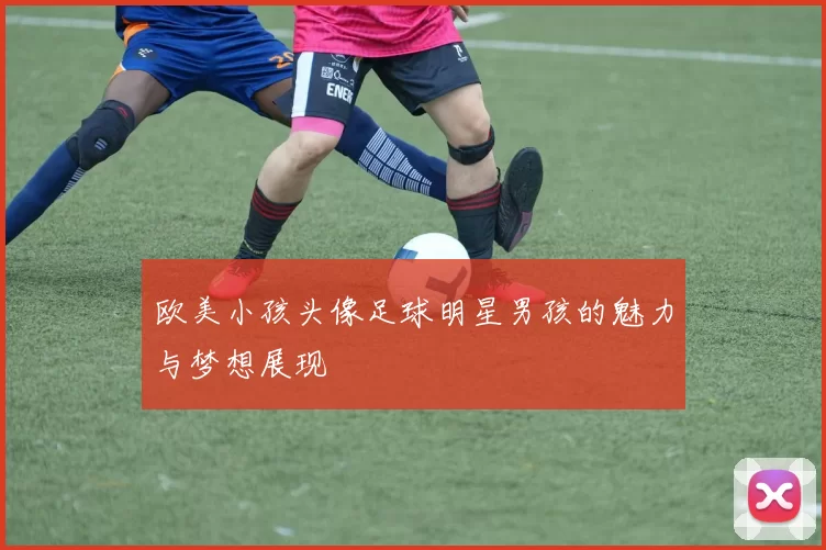 欧美小孩头像足球明星男孩的魅力与梦想展现