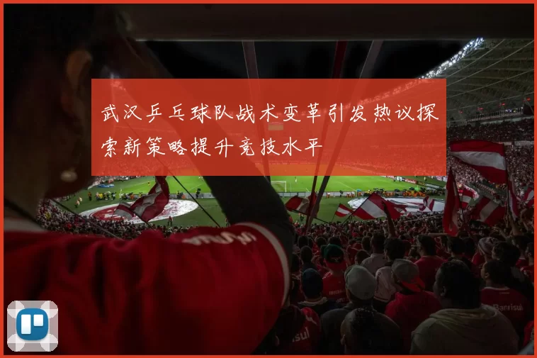 武汉乒乓球队战术变革引发热议探索新策略提升竞技水平