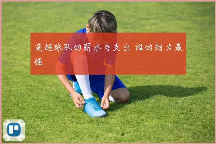 英超球队的薪水与支出 谁的财力最强