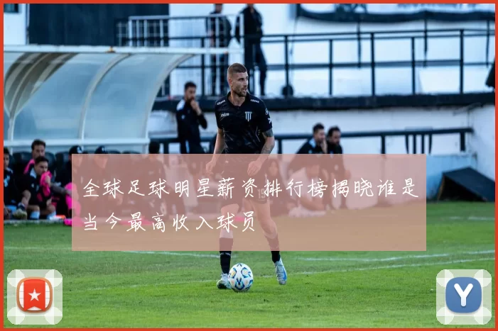 全球足球明星薪资排行榜揭晓谁是当今最高收入球员