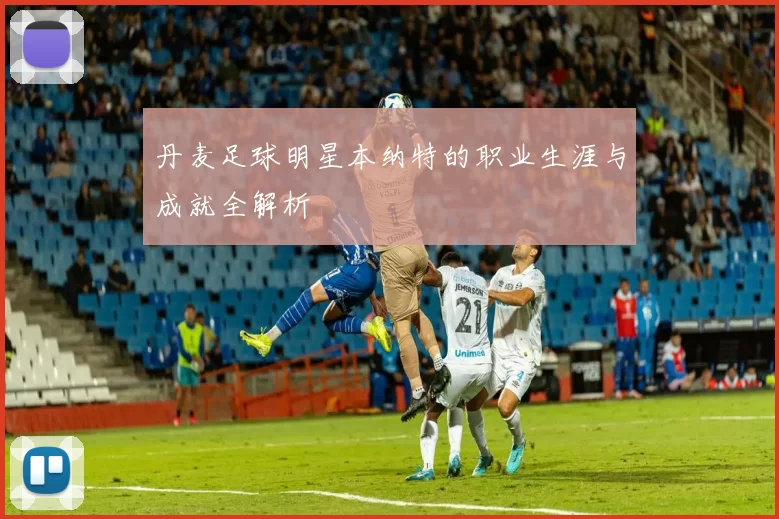 丹麦足球明星本纳特的职业生涯与成就全解析