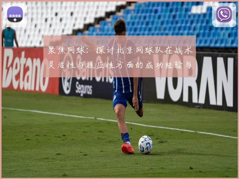 聚焦网球：探讨北京网球队在战术灵活性与适应性方面的成功经验与挑战