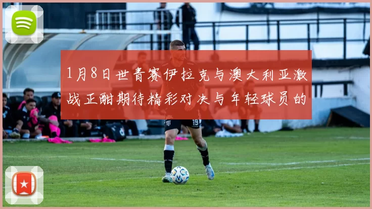 1月8日世青赛伊拉克与澳大利亚激战正酣期待精彩对决与年轻球员的崭露头角