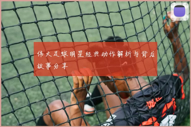 伟大足球明星经典动作解析与背后故事分享