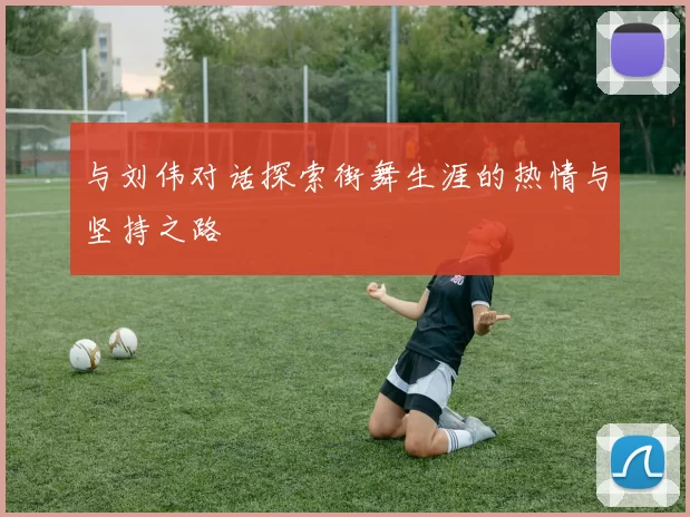 与刘伟对话探索街舞生涯的热情与坚持之路