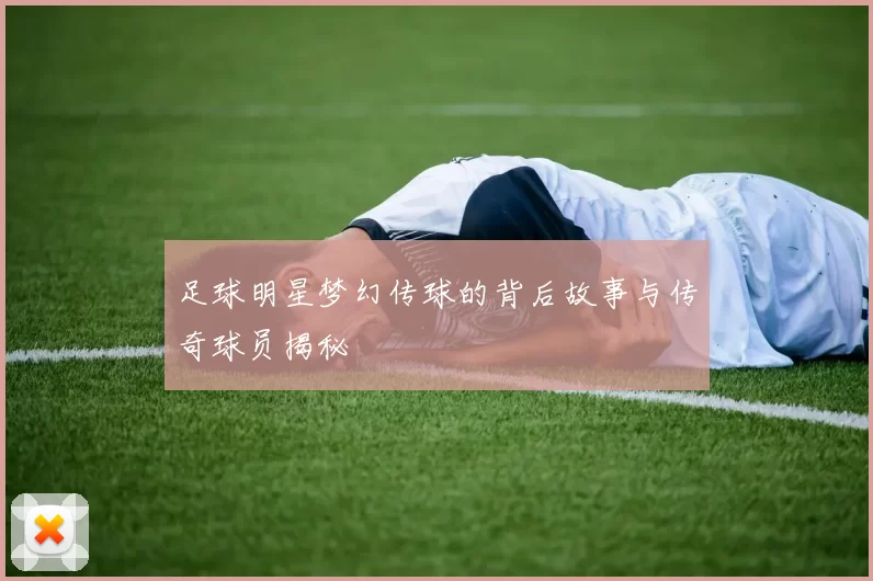 足球明星梦幻传球的背后故事与传奇球员揭秘