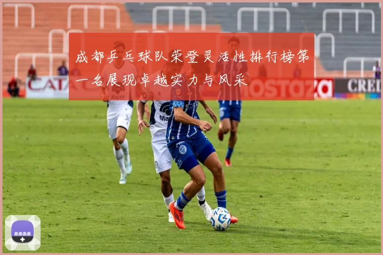 成都乒乓球队荣登灵活性排行榜第一名展现卓越实力与风采