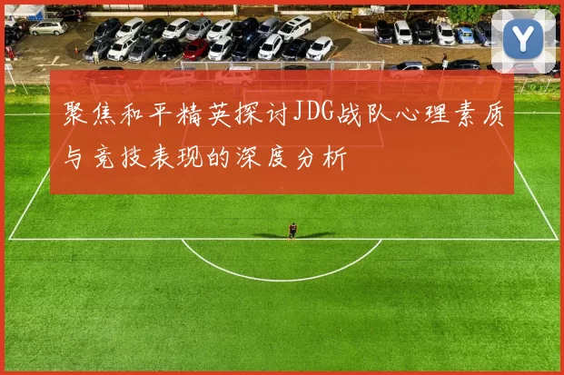 聚焦和平精英探讨JDG战队心理素质与竞技表现的深度分析