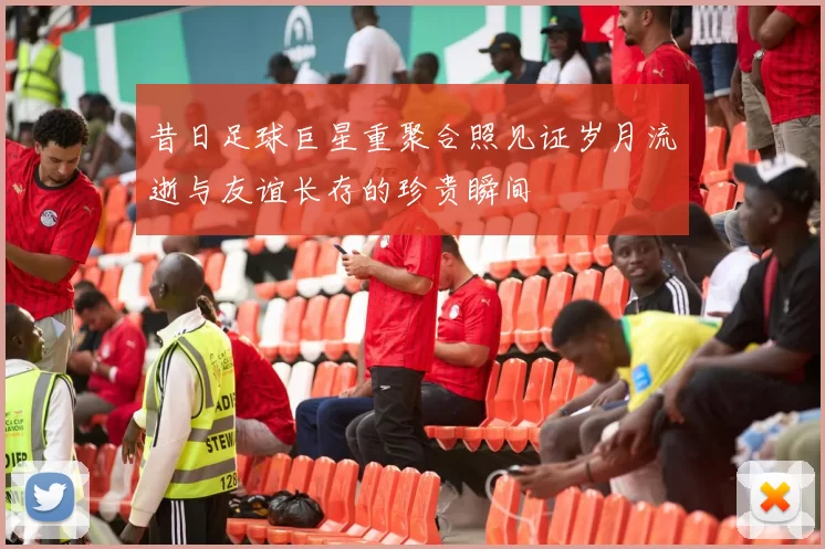 昔日足球巨星重聚合照见证岁月流逝与友谊长存的珍贵瞬间