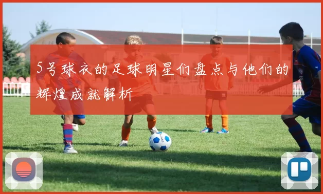 5号球衣的足球明星们盘点与他们的辉煌成就解析