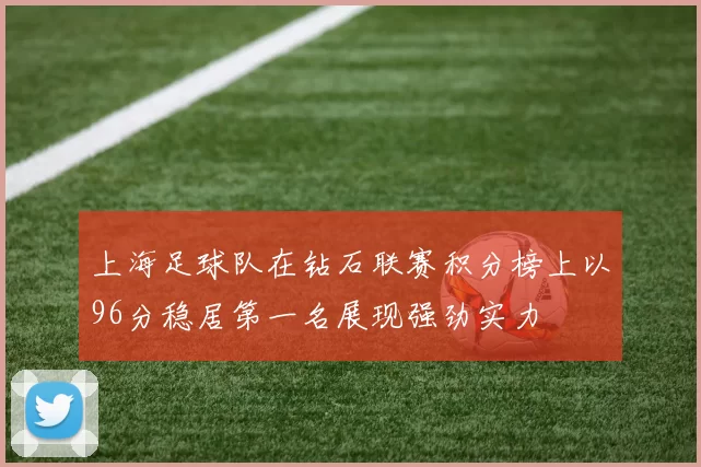 上海足球队在钻石联赛积分榜上以96分稳居第一名展现强劲实力