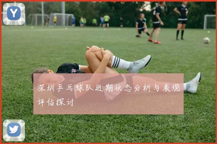 深圳乒乓球队近期状态分析与表现评估探讨