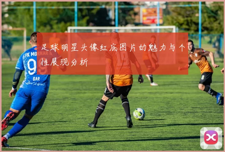 足球明星头像红底图片的魅力与个性展现分析