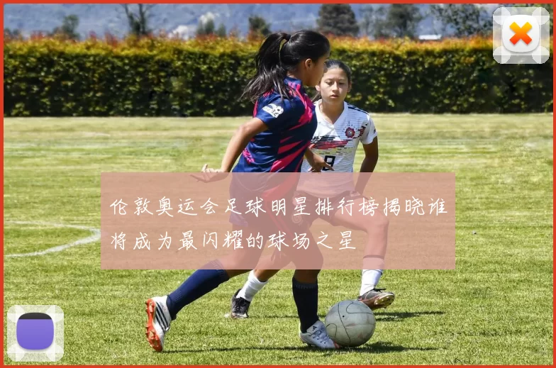 伦敦奥运会足球明星排行榜揭晓谁将成为最闪耀的球场之星