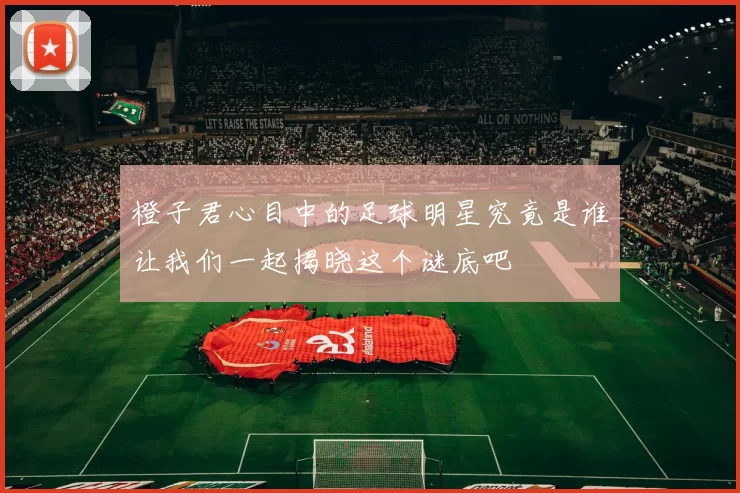 橙子君心目中的足球明星究竟是谁让我们一起揭晓这个谜底吧