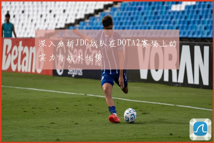 深入分析JDG战队在DOTA2赛场上的实力与战术优势