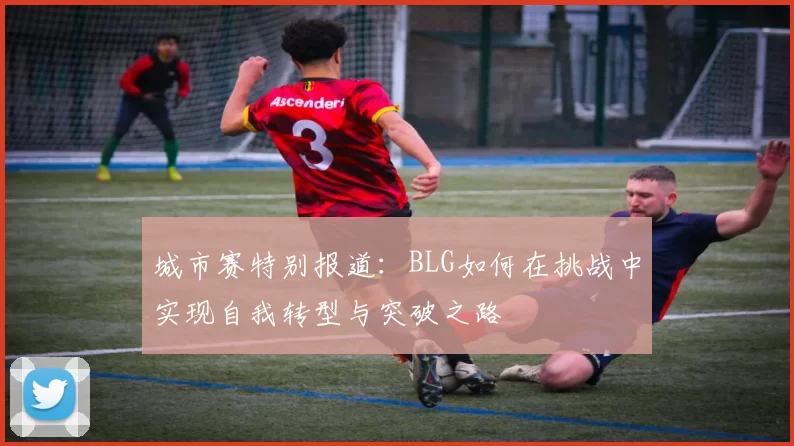 城市赛特别报道：BLG如何在挑战中实现自我转型与突破之路