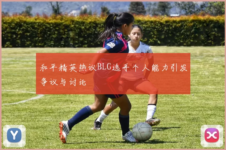 和平精英热议BLG选手个人能力引发争议与讨论