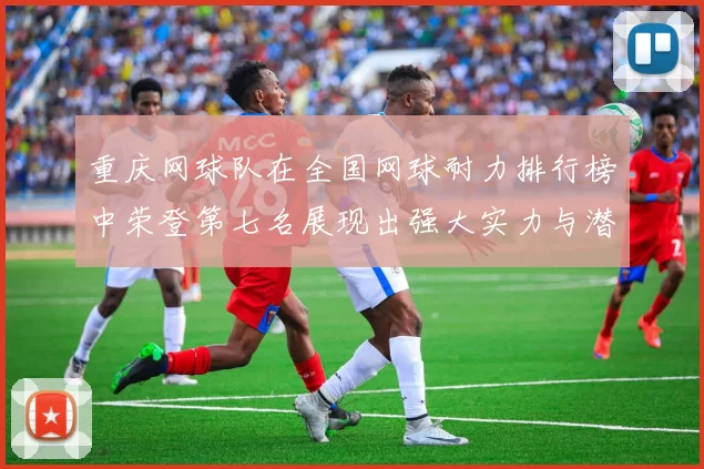重庆网球队在全国网球耐力排行榜中荣登第七名展现出强大实力与潜力