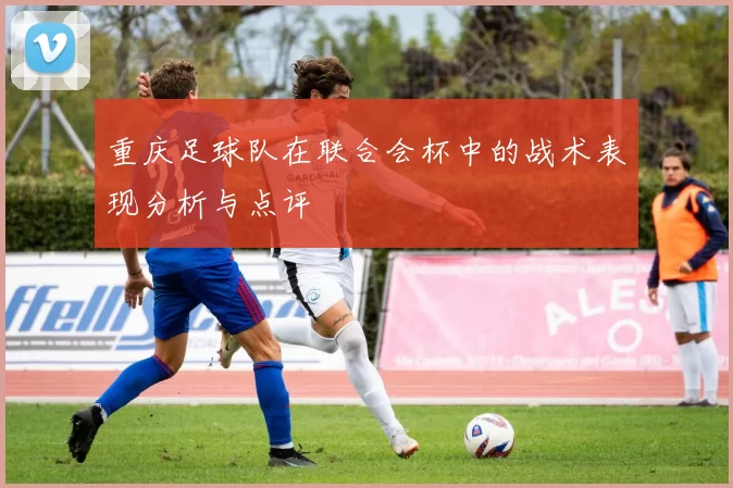 重庆足球队在联合会杯中的战术表现分析与点评