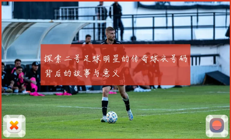 探索二号足球明星的传奇球衣号码背后的故事与意义