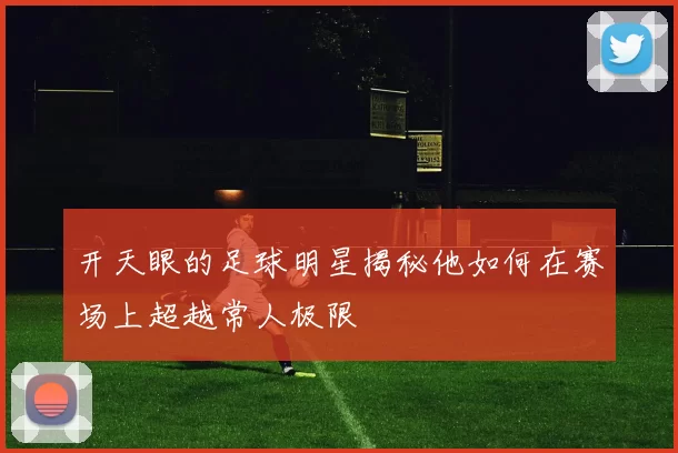 开天眼的足球明星揭秘他如何在赛场上超越常人极限