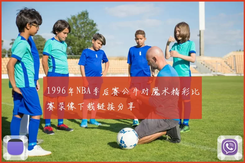 1996年NBA季后赛公牛对魔术精彩比赛录像下载链接分享