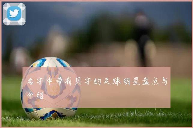 名字中带有贝字的足球明星盘点与介绍