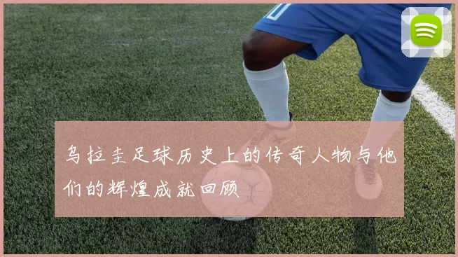 乌拉圭足球历史上的传奇人物与他们的辉煌成就回顾