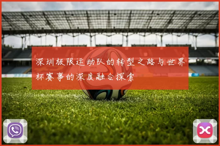 深圳极限运动队的转型之路与世界杯赛事的深度融合探索